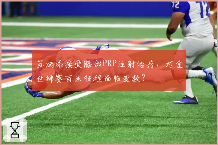 苏炳添接受膝部PRP注射治疗，尤金世锦赛百米征程面临变数？