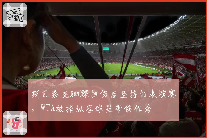 斯瓦泰克脚踝扭伤后坚持打表演赛，WTA被指纵容球星带伤作秀