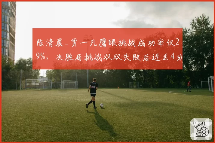 陈清晨_贾一凡鹰眼挑战成功率仅29%，决胜局挑战双双失败后连丢4分遭逆转