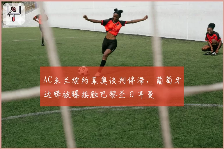 AC米兰续约莱奥谈判停滞,葡萄牙边锋被曝接触巴黎圣日耳曼