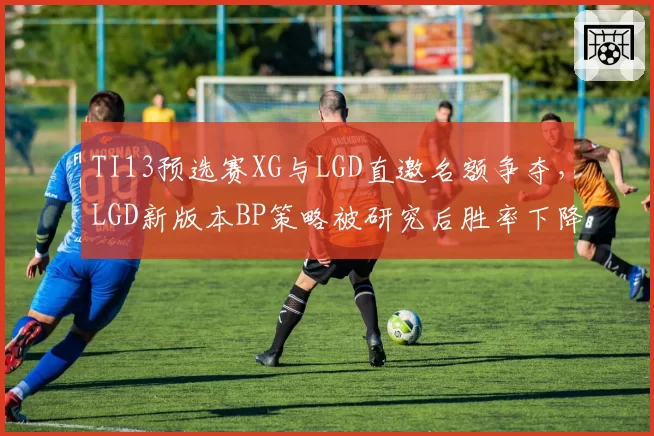 TI13预选赛XG与LGD直邀名额争夺，LGD新版本BP策略被研究后胜率下降