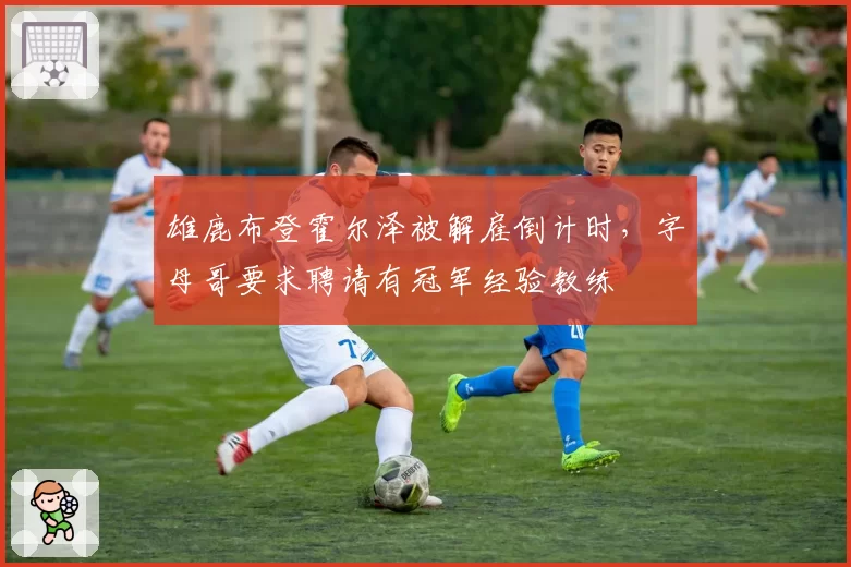 雄鹿布登霍尔泽被解雇倒计时，字母哥要求聘请有冠军经验教练